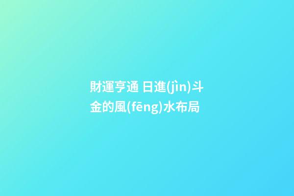 財運亨通 日進(jìn)斗金的風(fēng)水布局